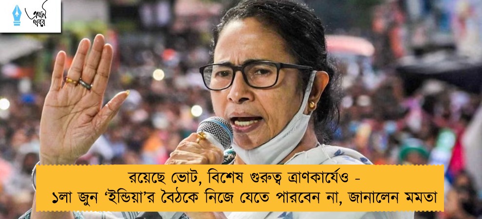 রয়েছে ভোট, বিশেষ গুরুত্ব ত্রাণকার্যেও - ১লা জুন ‘ইন্ডিয়া’র বৈঠকে নিজে যেতে পারবেন না, জানালেন মমতা