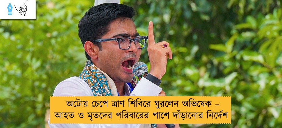 অটোয় চেপে ত্রাণ শিবিরে ঘুরলেন অভিষেক – আহত ও মৃতদের পরিবারের পাশে দাঁড়ানোর নির্দেশ
