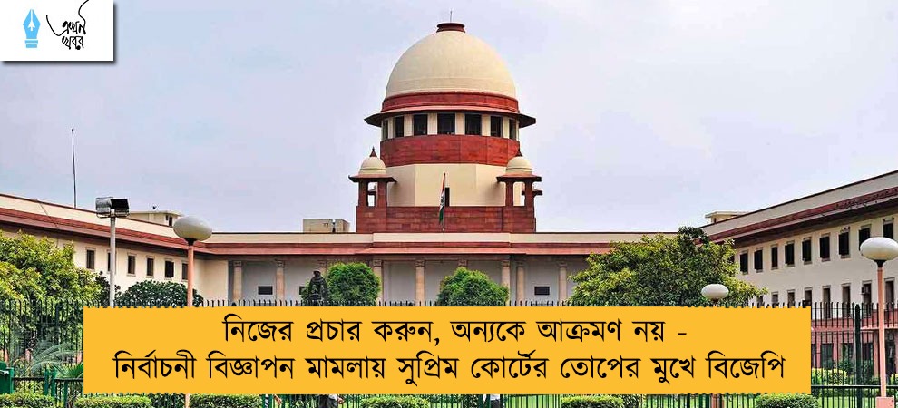 নিজের প্রচার করুন, অন্যকে আক্রমণ নয় - নির্বাচনী বিজ্ঞাপন মামলায় সুপ্রিম কোর্টের তোপের মুখে বিজেপি
