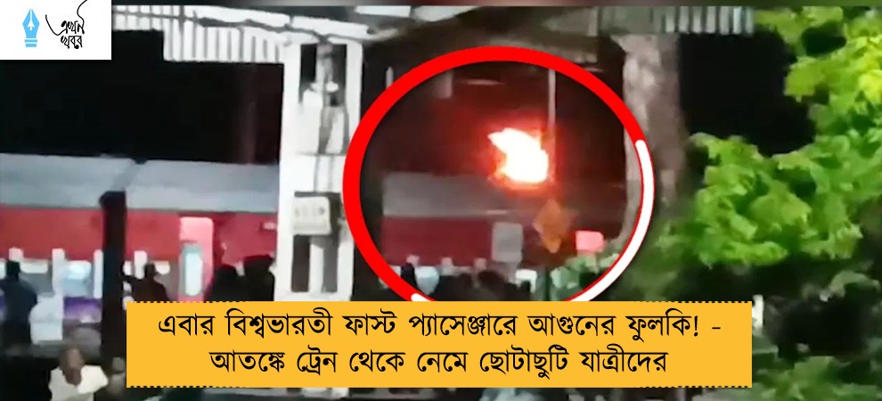 এবার বিশ্বভারতী ফাস্ট প্যাসেঞ্জারে আগুনের ফুলকি! - আতঙ্কে ট্রেন থেকে নেমে ছোটাছুটি যাত্রীদের