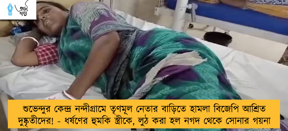 শুভেন্দুর কেন্দ্র নন্দীগ্রামে তৃণমূল নেতার বাড়িতে হামলা বিজেপি আশ্রিত দুষ্কৃতীদের! - ধর্ষণের হুমকি স্ত্রীকে, লুঠ করা হল নগদ থেকে সোনার গয়না