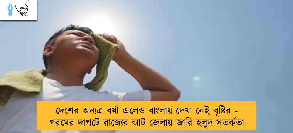 দেশের অন্যত্র বর্ষা এলেও বাংলায় দেখা নেই বৃষ্টির - গরমের দাপটে রাজ্যের আট জেলায় জারি হলুদ সতর্কতা