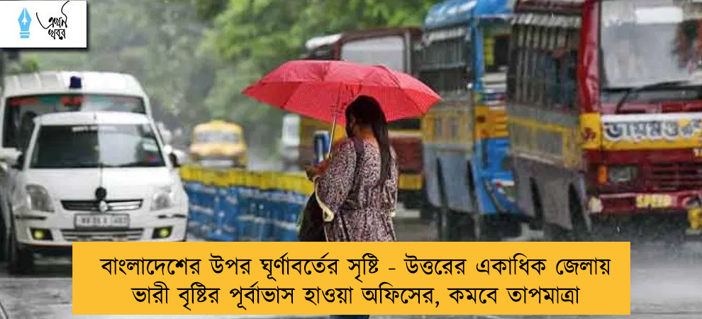 বাংলাদেশের উপর ঘূর্ণাবর্তের সৃষ্টি - উত্তরের একাধিক জেলায় ভারী বৃষ্টির পূর্বাভাস হাওয়া অফিসের, কমবে তাপমাত্রা