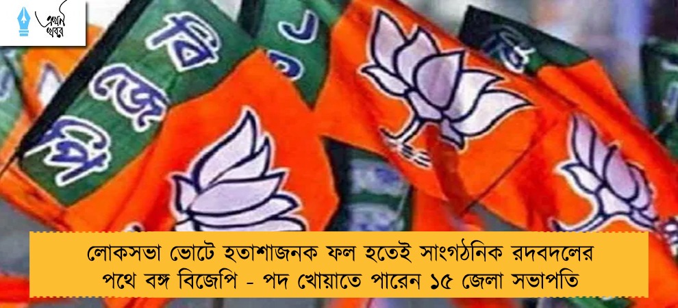 লোকসভা ভোটে হতাশাজনক ফল হতেই সাংগঠনিক রদবদলের পথে বঙ্গ বিজেপি - পদ খোয়াতে পারেন ১৫ জেলা সভাপতি