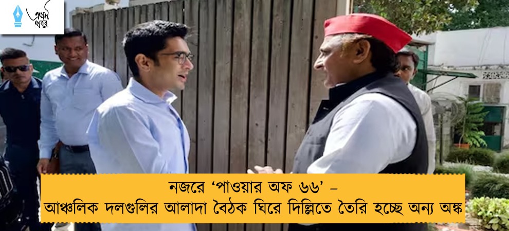 নজরে ‘পাওয়ার অফ ৬৬’ – আঞ্চলিক দলগুলির আলাদা বৈঠক ঘিরে দিল্লিতে তৈরি হচ্ছে অন্য অঙ্ক