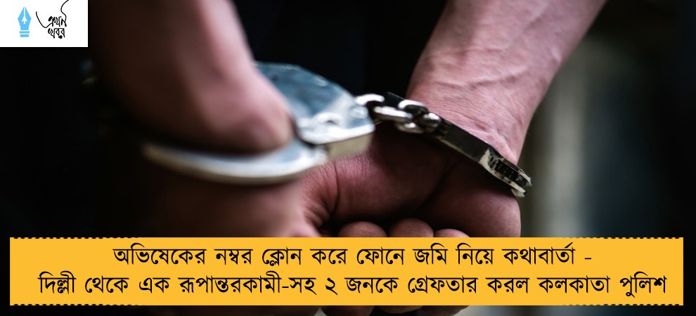 অভিষেকের নম্বর ক্লোন করে ফোনে জমি নিয়ে কথাবার্তা - দিল্লী থেকে এক রূপান্তরকামী-সহ ২ জনকে গ্রেফতার করল কলকাতা পুলিশ