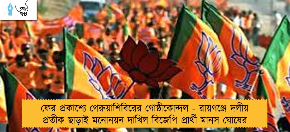ফের প্রকাশ্যে গেরুয়াশিবিরের গোষ্ঠীকোন্দল - রায়গঞ্জে দলীয় প্রতীক ছাড়াই মনোনয়ন দাখিল বিজেপি প্রার্থী মানস ঘোষের