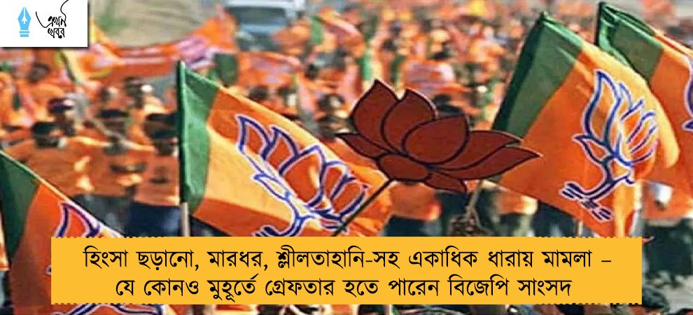 হিংসা ছড়ানো, মারধর, শ্লীলতাহানি-সহ একাধিক ধারায় মামলা – যে কোনও মুহূর্তে গ্রেফতার হতে পারেন বিজেপি সাংসদ