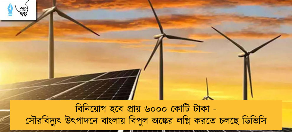 বিনিয়োগ হবে প্রায় ৬০০০ কোটি টাকা - সৌরবিদ্যুৎ উৎপাদনে বাংলায় বিপুল অঙ্কের লগ্নি করতে চলছে ডিভিসি