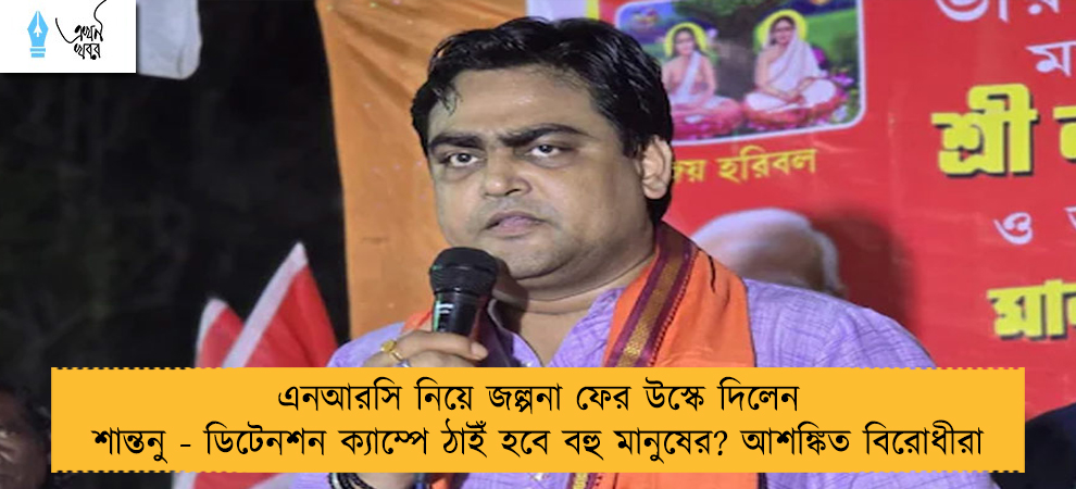এনআরসি নিয়ে জল্পনা ফের উস্কে দিলেন শান্তনু - ডিটেনশন ক্যাম্পে ঠাইঁ হবে বহু মানুষের? আশঙ্কিত বিরোধীরা