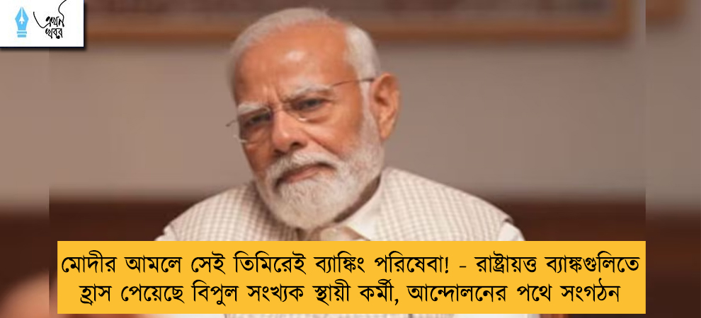 মোদীর আমলে সেই তিমিরেই ব্যাঙ্কিং পরিষেবা! - রাষ্ট্রায়ত্ত ব্যাঙ্কগুলিতে হ্রাস পেয়েছে বিপুল সংখ্যক স্থায়ী কর্মী, আন্দোলনের পথে সংগঠন