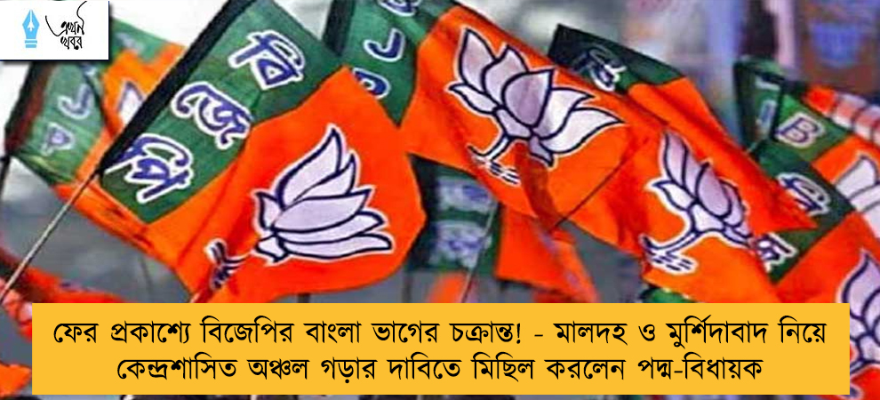 ফের প্রকাশ্যে বিজেপির বাংলা ভাগের চক্রান্ত! - মালদহ ও মুর্শিদাবাদ নিয়ে কেন্দ্রশাসিত অঞ্চল গড়ার দাবিতে মিছিল করলেন পদ্ম-বিধায়ক