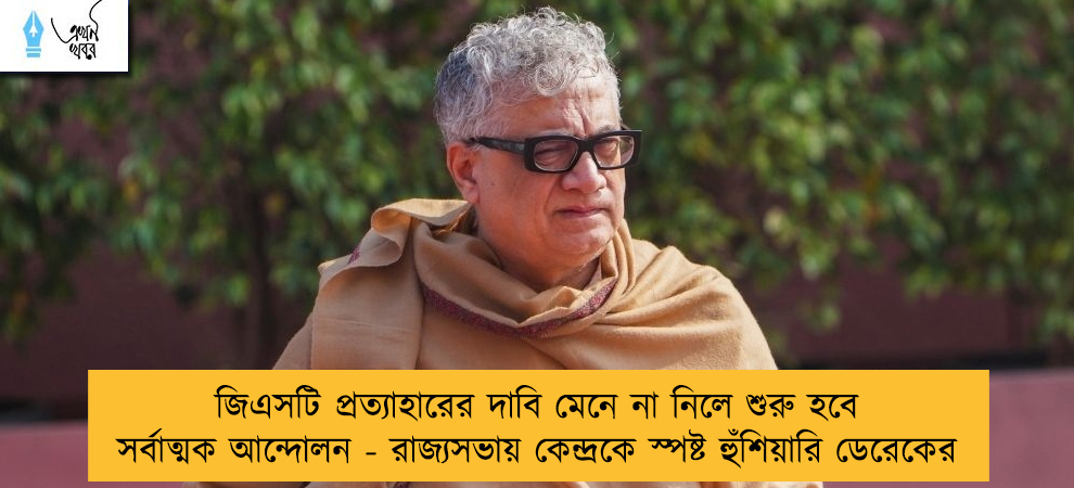 জিএসটি প্রত্যাহারের দাবি মেনে না নিলে শুরু হবে সর্বাত্মক আন্দোলন - রাজ্যসভায় কেন্দ্রকে স্পষ্ট হুঁশিয়ারি ডেরেকের
