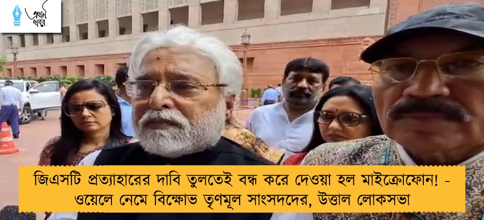 জিএসটি প্রত্যাহারের দাবি তুলতেই বন্ধ করে দেওয়া হল মাইক্রোফোন! - ওয়েলে নেমে বিক্ষোভ তৃণমূল সাংসদদের, উত্তাল লোকসভা