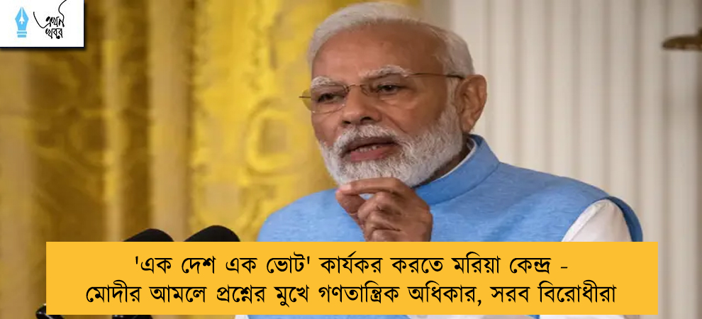 'এক দেশ এক ভোট' কার্যকর করতে মরিয়া কেন্দ্র - মোদীর আমলে প্রশ্নের মুখে গণতান্ত্রিক অধিকার, সরব বিরোধীরা