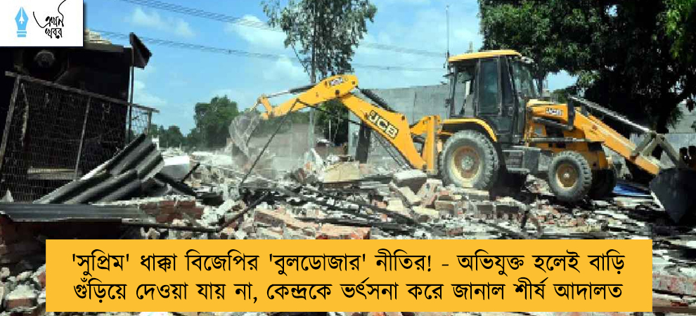 'সুপ্রিম' ধাক্কা বিজেপির 'বুলডোজার' নীতির! - অভিযুক্ত হলেই বাড়ি গুঁড়িয়ে দেওয়া যায় না, কেন্দ্রকে ভর্ৎসনা করে জানাল শীর্ষ আদালত