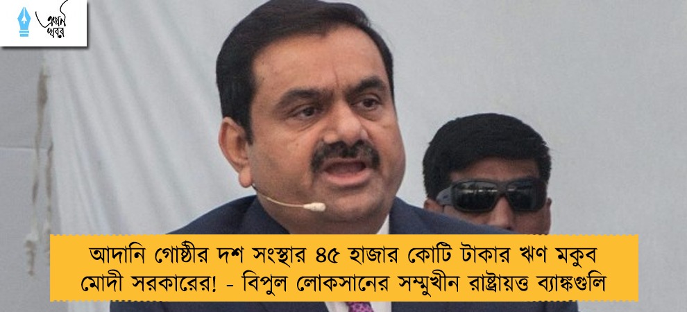 আদানি গোষ্ঠীর দশ সংস্থার ৪৫ হাজার কোটি টাকার ঋণ মকুব মোদী সরকারের! - বিপুল লোকসানের সম্মুখীন রাষ্ট্রায়ত্ত ব্যাঙ্কগুলি