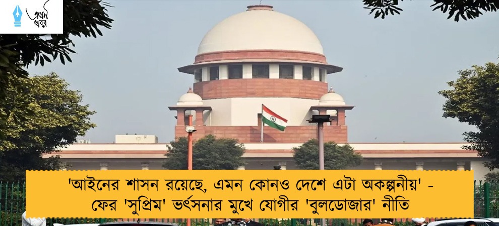 'আইনের শাসন রয়েছে, এমন কোনও দেশে এটা অকল্পনীয়' - ফের 'সুপ্রিম' ভর্ৎসনার মুখে যোগীর 'বুলডোজার' নীতি
