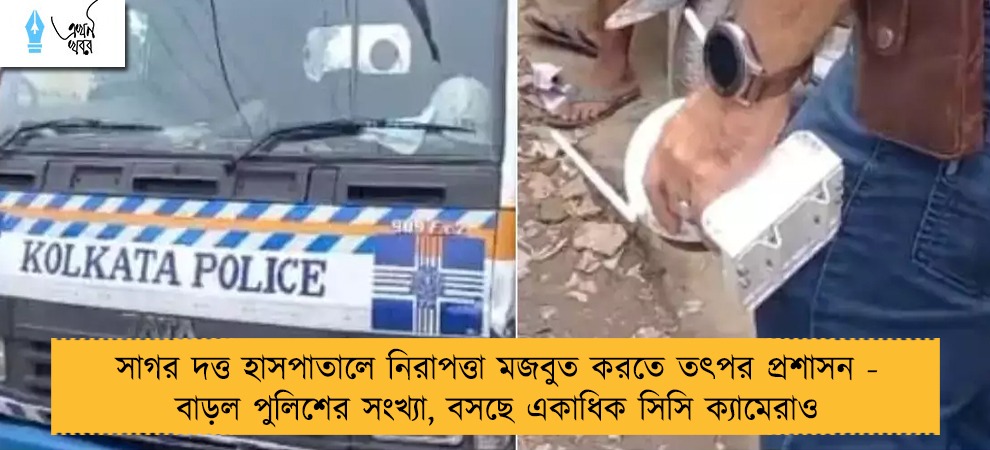 সাগর দত্ত হাসপাতালে নিরাপত্তা মজবুত করতে তৎপর প্রশাসন - বাড়ল পুলিশের সংখ্যা, বসছে একাধিক সিসি ক্যামেরাও