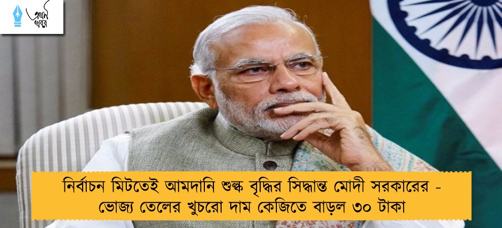 নির্বাচন মিটতেই আমদানি শুল্ক বৃদ্ধির সিদ্ধান্ত মোদী সরকারের - ভোজ্য তেলের খুচরো দাম কেজিতে বাড়ল ৩০ টাকা