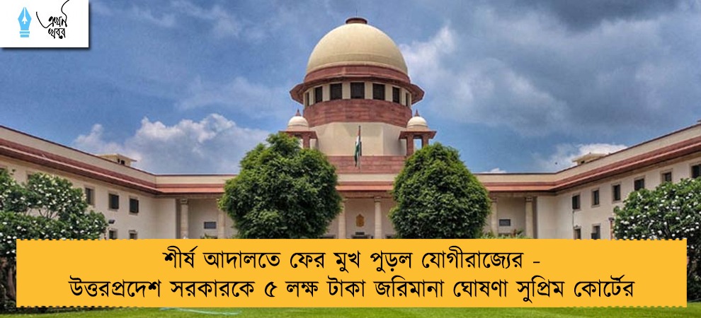 শীর্ষ আদালতে ফের মুখ পুড়ল যোগীরাজ্যের - উত্তরপ্রদেশ সরকারকে ৫ লক্ষ টাকা জরিমানা ঘোষণা সুপ্রিম কোর্টের