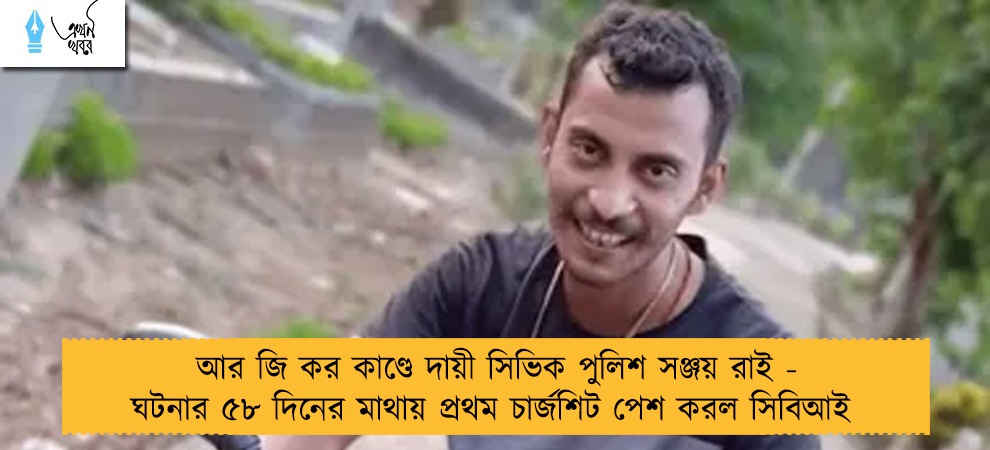 আর জি কর কাণ্ডে দায়ী সিভিক পুলিশ সঞ্জয় রাই - ঘটনার ৫৮ দিনের মাথায় প্রথম চার্জশিট পেশ করল সিবিআই