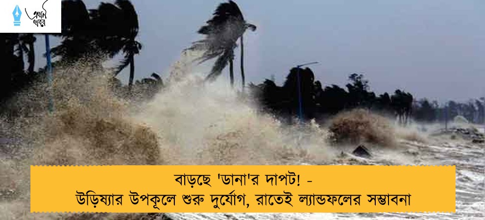 বাড়ছে 'ডানা'র দাপট! - উড়িষ্যার উপকূলে শুরু দুর্যোগ, রাতেই ল্যান্ডফলের সম্ভাবনা