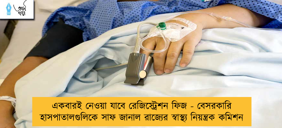 একবারই নেওয়া যাবে রেজিস্ট্রেশন ফিজ - বেসরকারি হাসপাতালগুলিকে সাফ জানাল রাজ্যের স্বাস্থ্য নিয়ন্ত্রক কমিশন