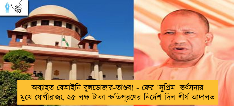 অব্যাহত বেআইনি বুলডোজার-তাণ্ডব! - ফের 'সুপ্রিম' ভর্ৎসনার মুখে যোগীরাজ্য, ২৫ লক্ষ টাকা ক্ষতিপূরণের নির্দেশ দিল শীর্ষ আদালত