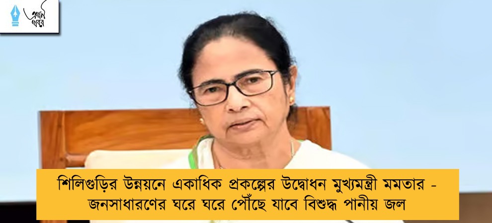 শিলিগুড়ির উন্নয়নে একাধিক প্রকল্পের উদ্বোধন মুখ্যমন্ত্রী মমতার - জনসাধারণের ঘরে ঘরে পৌঁছে যাবে বিশুদ্ধ পানীয় জল