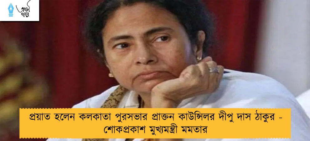 প্রয়াত হলেন কলকাতা পুরসভার প্রাক্তন কাউন্সিলর দীপু দাস ঠাকুর - শোকপ্রকাশ মুখ্যমন্ত্রী মমতার