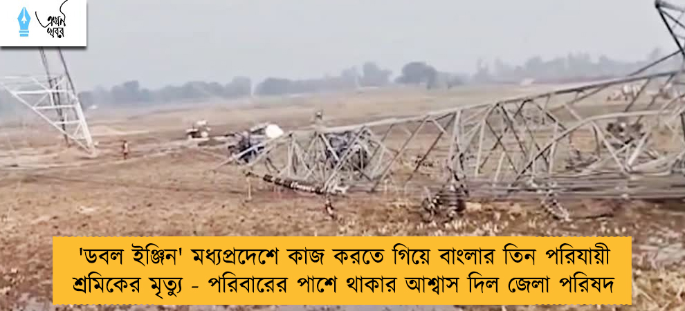 'ডবল ইঞ্জিন' মধ্যপ্রদেশে কাজ করতে গিয়ে বাংলার তিন পরিযায়ী শ্রমিকের মৃত্যু - পরিবারের পাশে থাকার আশ্বাস দিল জেলা পরিষদ