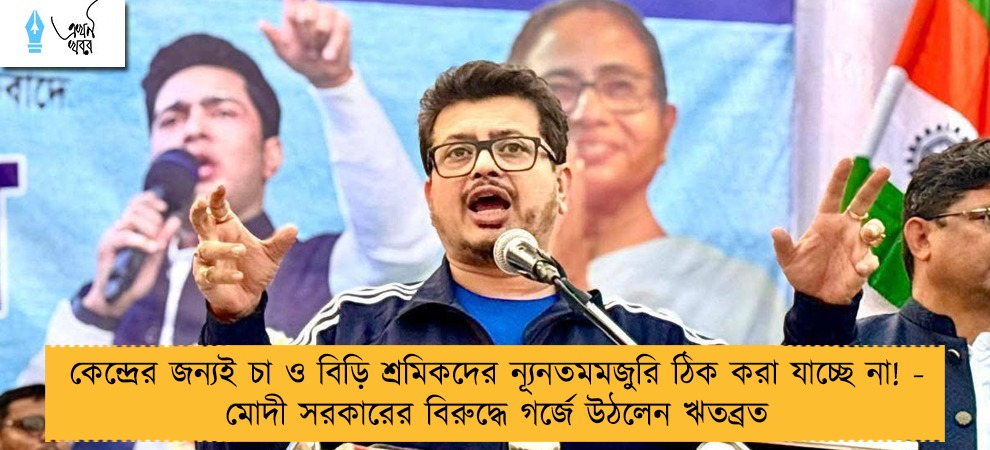 কেন্দ্রের জন্যই চা ও বিড়ি শ্রমিকদের ন্যূনতম মজুরি ঠিক করা যাচ্ছে না! - মোদী সরকারের বিরুদ্ধে গর্জে উঠলেন ঋতব্রত