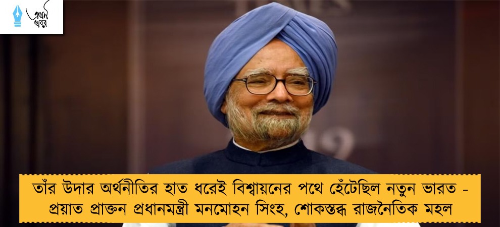 তাঁর উদার অর্থনীতির হাত ধরেই বিশ্বায়নের পথে হেঁটেছিল নতুন ভারত - প্রয়াত প্রাক্তন প্রধানমন্ত্রী মনমোহন সিংহ, শোকস্তব্ধ রাজনৈতিক মহল