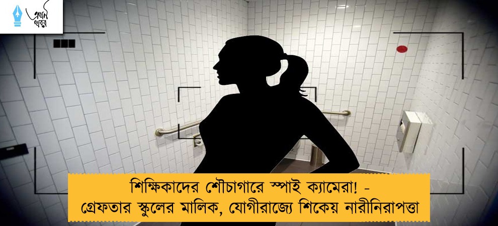 শিক্ষিকাদের শৌচাগারে স্পাই ক্যামেরা! - গ্রেফতার স্কুলের মালিক, যোগীরাজ্যে শিকেয় নারীনিরাপত্তা