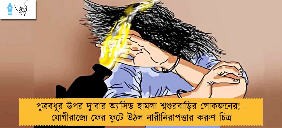 পুত্রবধূর উপর দু’বার অ্যাসিড হামলা শ্বশুরবাড়ির লোকজনের! - যোগীরাজ্যে ফের ফুটে উঠল নারীনিরাপত্তার করুণ চিত্র