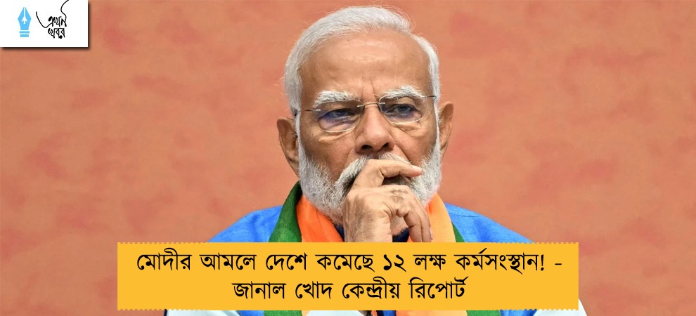 মোদীর আমলে দেশে কমেছে ১২ লক্ষ কর্মসংস্থান! - জানাল খোদ কেন্দ্রীয় রিপোর্ট