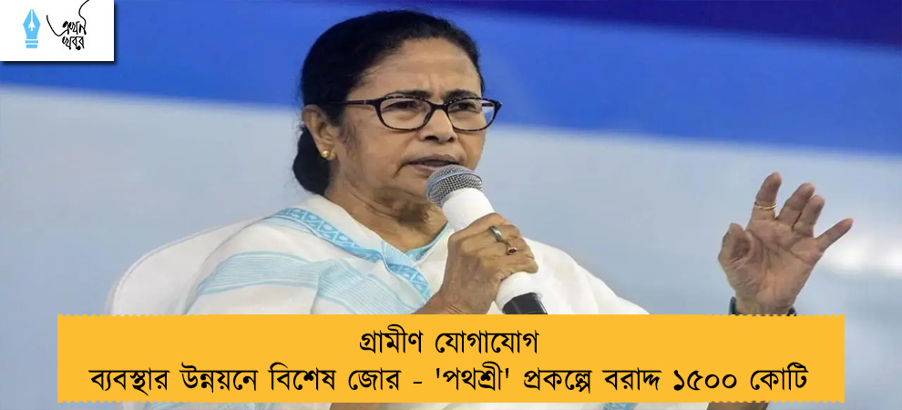 গ্রামীণ যোগাযোগ ব্যবস্থার উন্নয়নে বিশেষ জোর - 'পথশ্রী' প্রকল্পে বরাদ্দ ১৫০০ কোটি