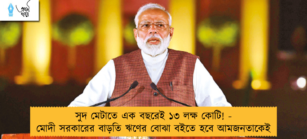 সুদ মেটাতে এক বছরেই ১৩ লক্ষ কোটি! - মোদী সরকারের বাড়তি ঋণের বোঝা বইতে হবে আমজনতাকেই