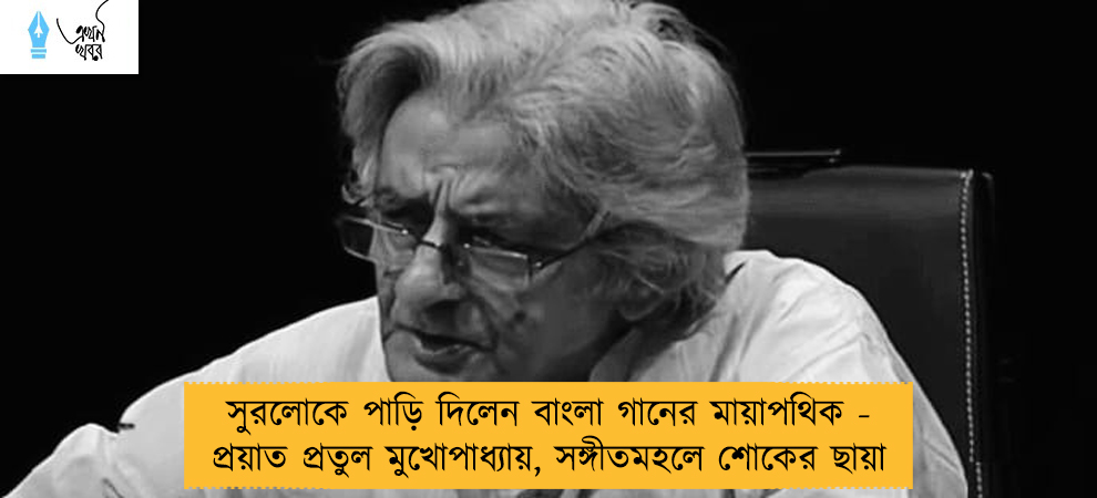 সুরলোকে পাড়ি দিলেন বাংলা গানের মায়াপথিক - প্রয়াত প্রতুল মুখোপাধ্যায়, সঙ্গীতমহলে শোকের ছায়া
