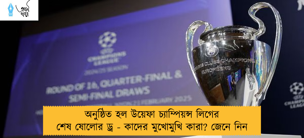 অনুষ্ঠিত হল উয়েফা চ্যাম্পিয়ন্স লিগের শেষ ষোলোর ড্র - কাদের মুখোমুখি কারা? জেনে নিন