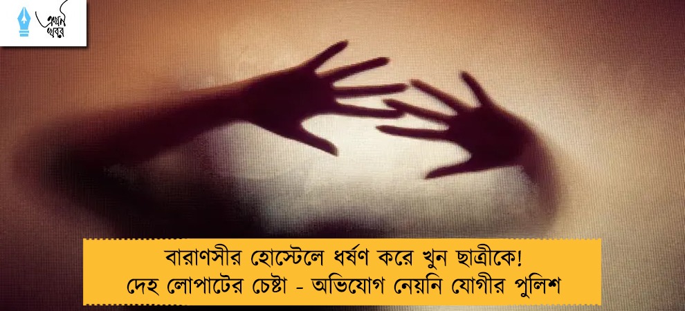 বারাণসীর হোস্টেলে ধর্ষণ করে খুন ছাত্রীকে! দেহ লোপাটের চেষ্টা - অভিযোগ নেয়নি যোগীর পুলিশ