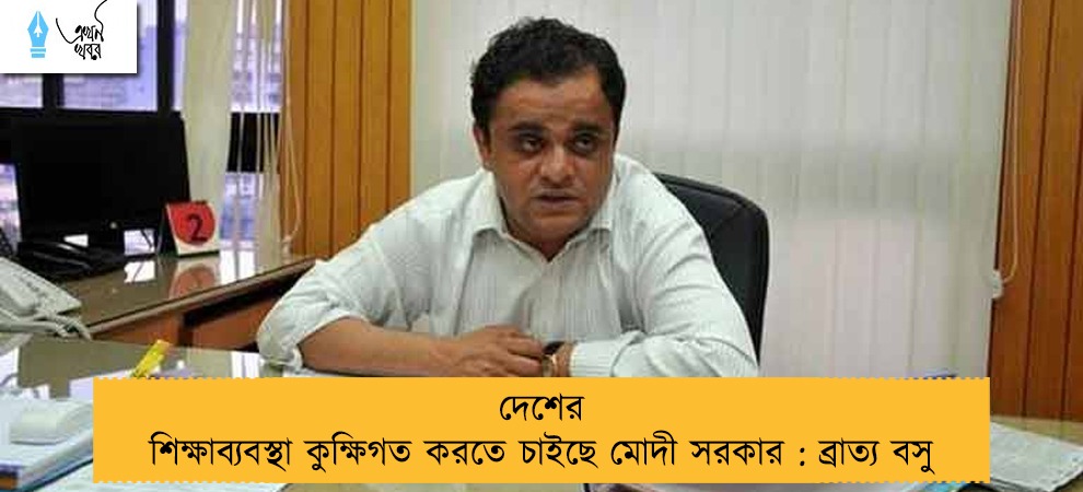 দেশের শিক্ষাব্যবস্থা কুক্ষিগত করতে চাইছে মোদী সরকার : ব্রাত্য বসু