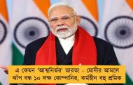 এ কেমন 'আত্মনির্ভর' ভারত! - মোদীর আমলে ঝাঁপ বন্ধ ১০ লক্ষ কোম্পানির, কর্মহীন বহু শ্রমিক