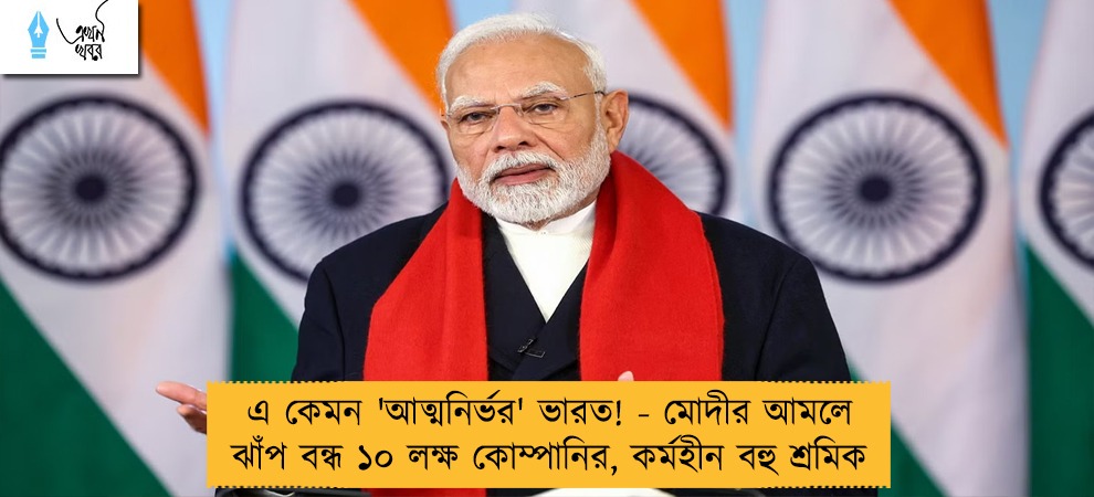এ কেমন 'আত্মনির্ভর' ভারত! - মোদীর আমলে ঝাঁপ বন্ধ ১০ লক্ষ কোম্পানির, কর্মহীন বহু শ্রমিক