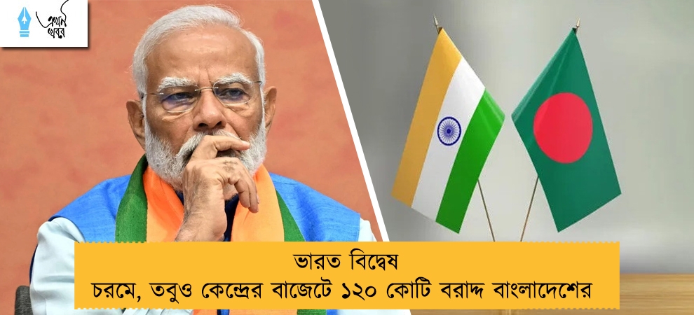 ভারত বিদ্বেষ চরমে, তবুও কেন্দ্রের বাজেটে ১২০ কোটি বরাদ্দ বাংলাদেশের
