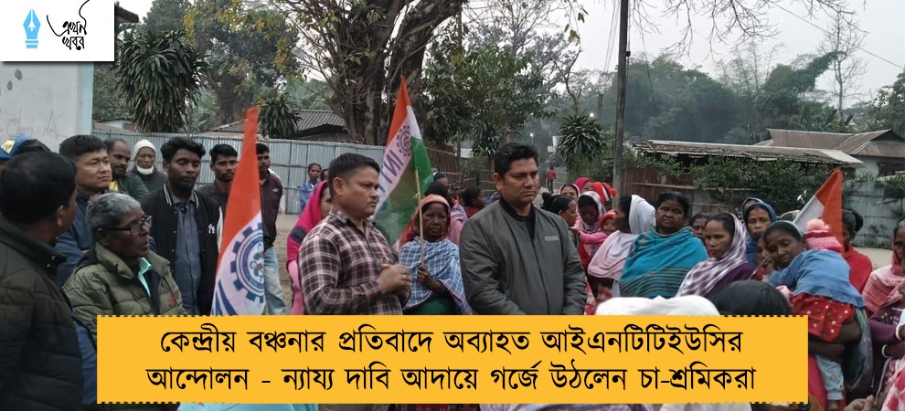 কেন্দ্রীয় বঞ্চনার প্রতিবাদে অব্যাহত আইএনটিটিইউসির আন্দোলন - ন্যায্য দাবি আদায়ে গর্জে উঠলেন চা-শ্রমিকরা