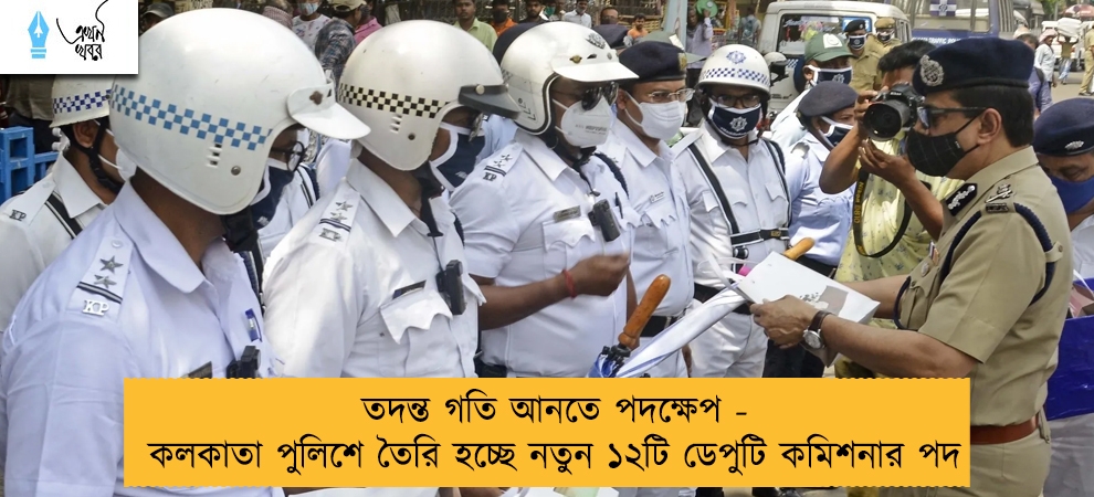 তদন্তে গতি আনতে পদক্ষেপ - কলকাতা পুলিশে তৈরি হচ্ছে নতুন ১২টি ডেপুটি কমিশনার পদ