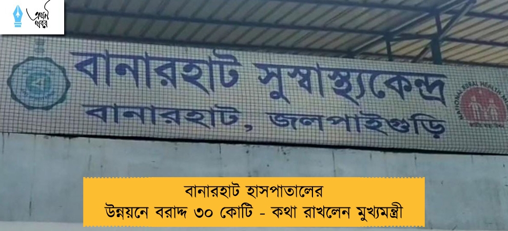 বানারহাট হাসপাতালের উন্নয়নে বরাদ্দ ৩০ কোটি - কথা রাখলেন মুখ্যমন্ত্রী