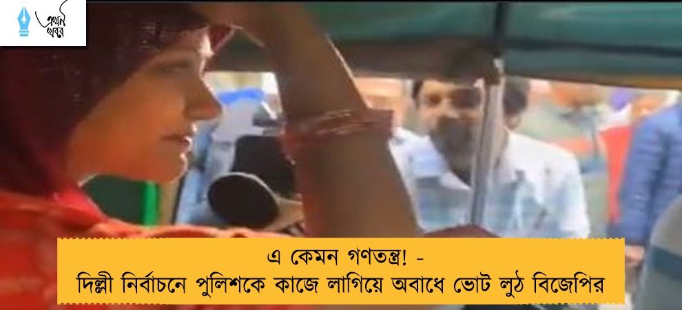 এ কেমন গণতন্ত্র! - দিল্লী নির্বাচনে পুলিশকে কাজে লাগিয়ে অবাধে ভোট লুঠ বিজেপির